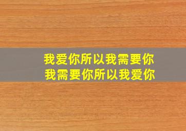 我爱你所以我需要你 我需要你所以我爱你